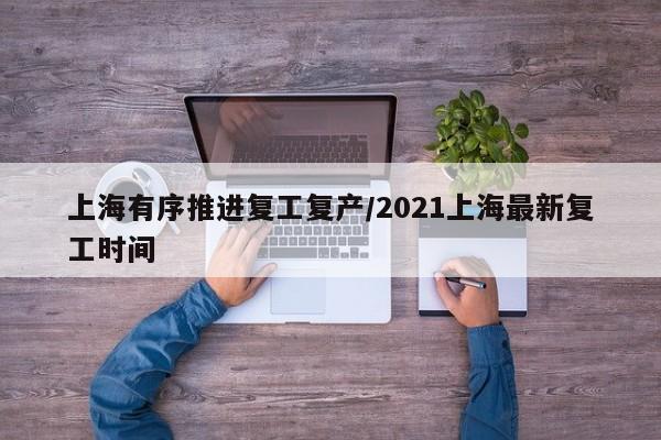 上海有序推进复工复产/2021上海最新复工时间
