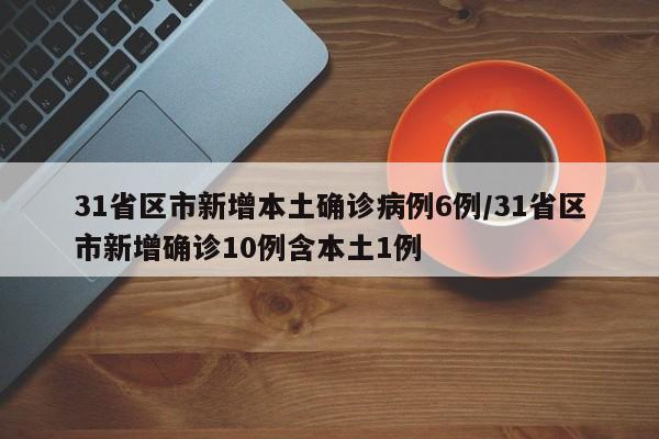 31省区市新增本土确诊病例6例/31省区市新增确诊10例含本土1例