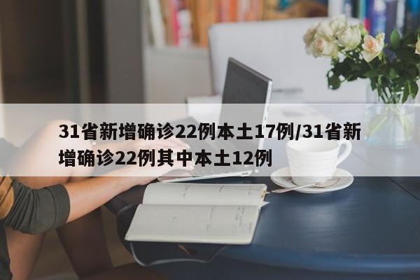 31省新增确诊22例本土17例/31省新增确诊22例其中本土12例