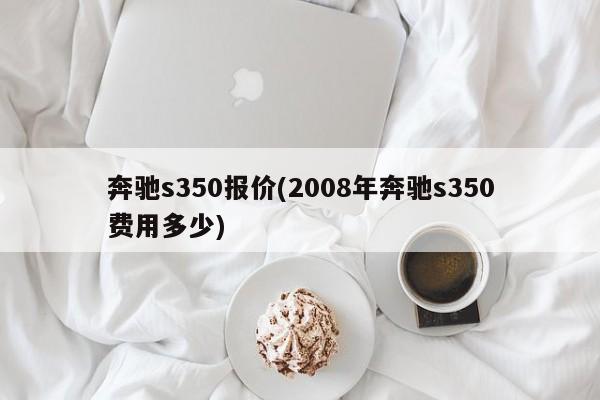 奔驰s350报价(2008年奔驰s350费用多少)