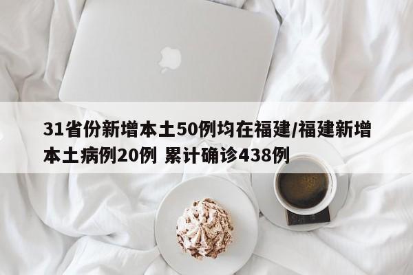 31省份新增本土50例均在福建/福建新增本土病例20例 累计确诊438例
