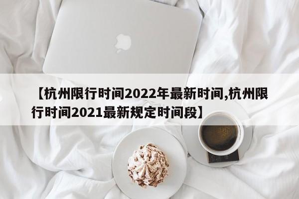 【杭州限行时间2022年最新时间,杭州限行时间2021最新规定时间段】