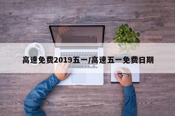 高速免费2019五一/高速五一免费日期