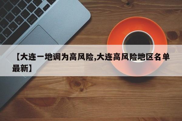 【大连一地调为高风险,大连高风险地区名单最新】