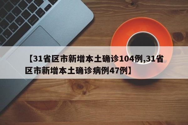 【31省区市新增本土确诊104例,31省区市新增本土确诊病例47例】