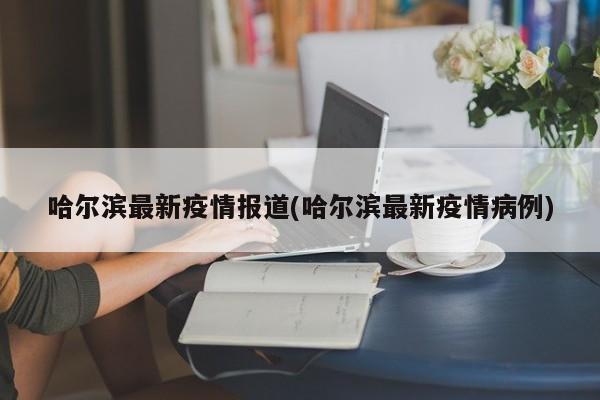 哈尔滨最新疫情报道(哈尔滨最新疫情病例)