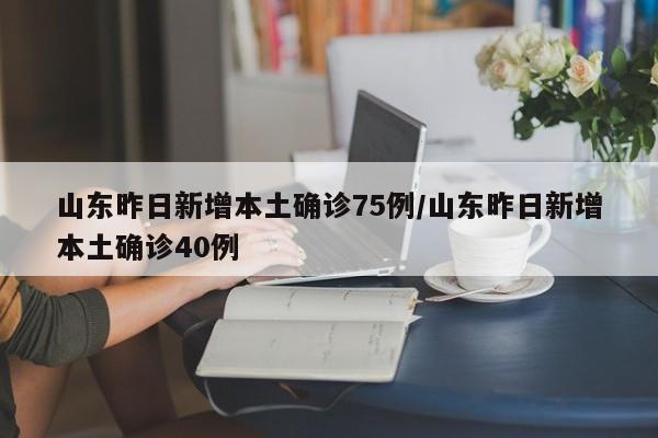 山东昨日新增本土确诊75例/山东昨日新增本土确诊40例