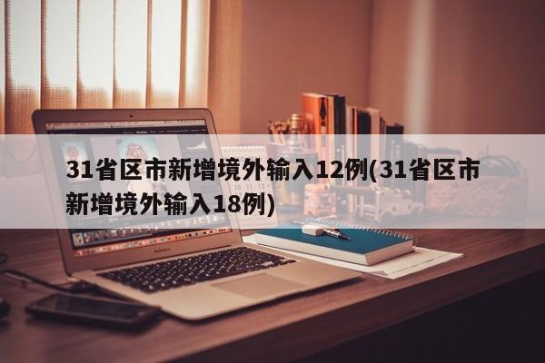 31省区市新增境外输入12例(31省区市新增境外输入18例)