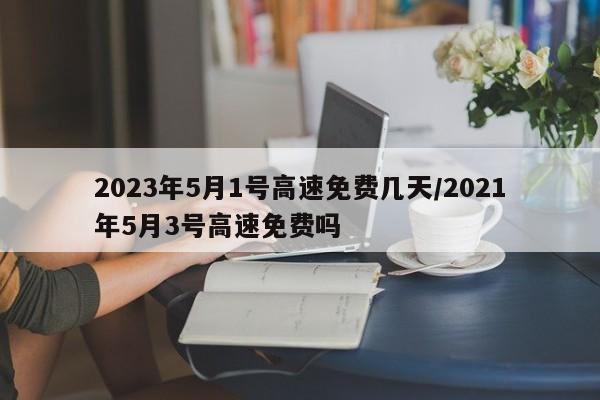 2023年5月1号高速免费几天/2021年5月3号高速免费吗