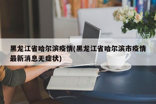 黑龙江省哈尔滨疫情(黑龙江省哈尔滨市疫情最新消息无症状)