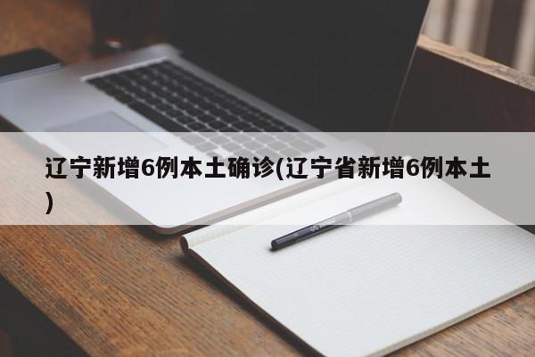 辽宁新增6例本土确诊(辽宁省新增6例本土)