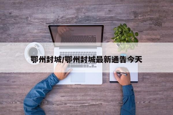 鄂州封城/鄂州封城最新通告今天