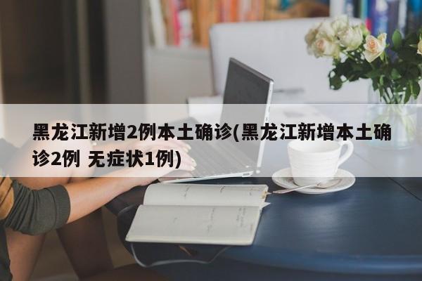 黑龙江新增2例本土确诊(黑龙江新增本土确诊2例 无症状1例)