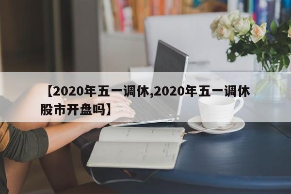 【2020年五一调休,2020年五一调休股市开盘吗】
