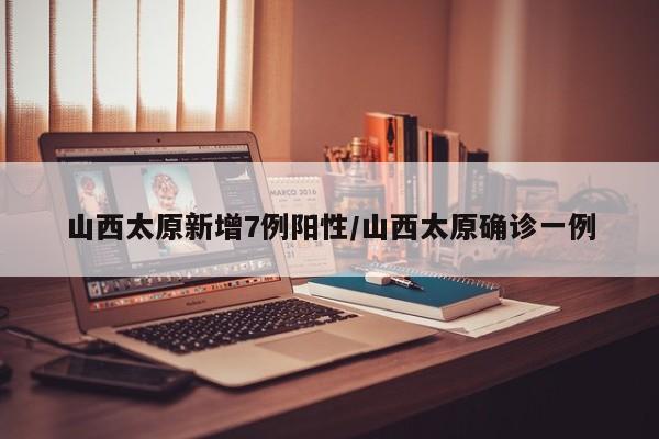山西太原新增7例阳性/山西太原确诊一例