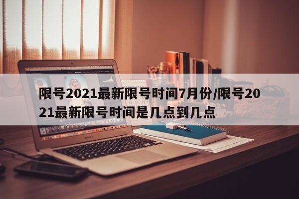 限号2021最新限号时间7月份/限号2021最新限号时间是几点到几点
