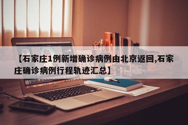 【石家庄1例新增确诊病例由北京返回,石家庄确诊病例行程轨迹汇总】