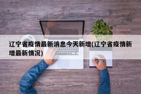 辽宁省疫情最新消息今天新增(辽宁省疫情新增最新情况)