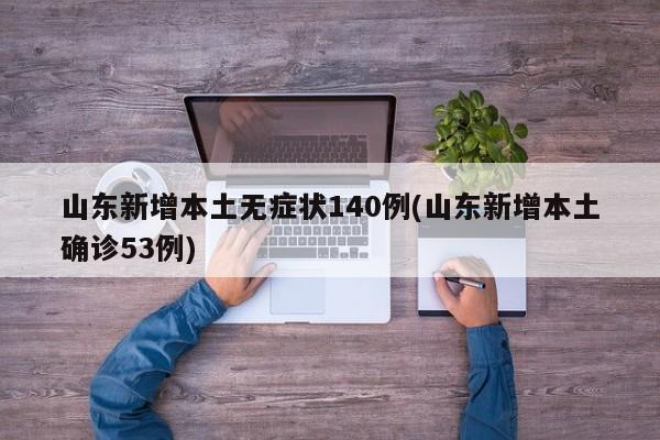 山东新增本土无症状140例(山东新增本土确诊53例)