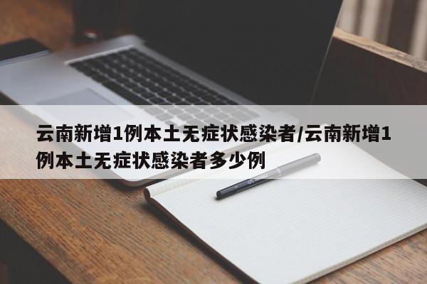 云南新增1例本土无症状感染者/云南新增1例本土无症状感染者多少例