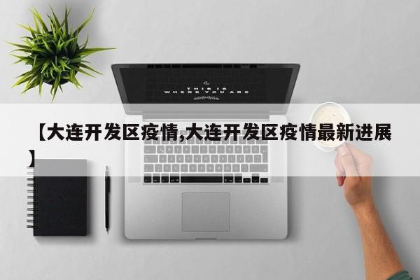 【大连开发区疫情,大连开发区疫情最新进展】