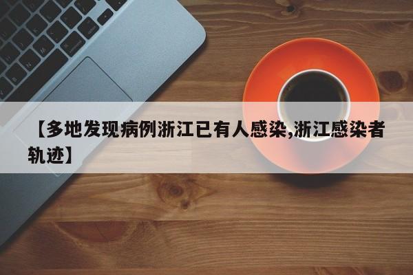 【多地发现病例浙江已有人感染,浙江感染者轨迹】