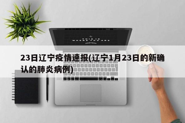 23日辽宁疫情速报(辽宁1月23日的新确认的肺炎病例)
