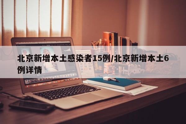 北京新增本土感染者15例/北京新增本土6例详情