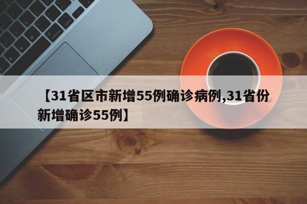 【31省区市新增55例确诊病例,31省份新增确诊55例】