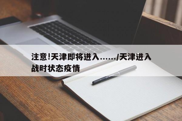 注意!天津即将进入....../天津进入战时状态疫情