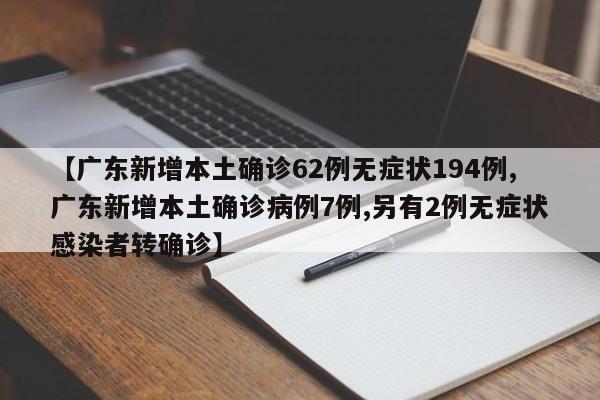 【广东新增本土确诊62例无症状194例,广东新增本土确诊病例7例,另有2例无症状感染者转确诊】