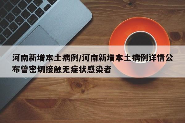 河南新增本土病例/河南新增本土病例详情公布曾密切接触无症状感染者