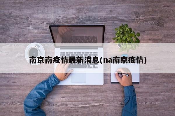 南京南疫情最新消息(na南京疫情)