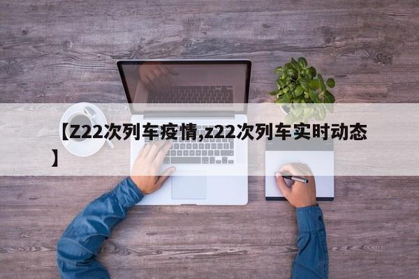 【Z22次列车疫情,z22次列车实时动态】