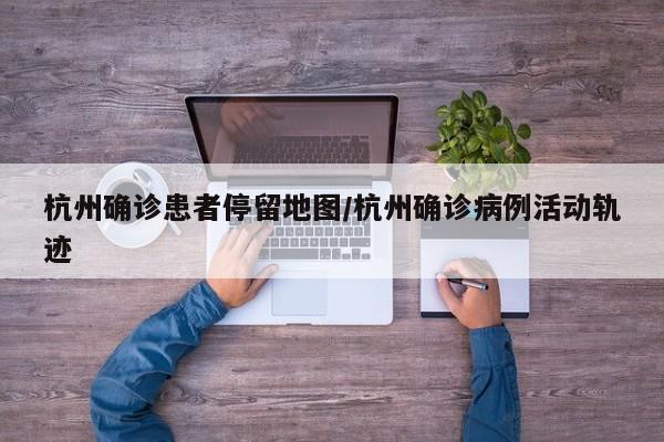 杭州确诊患者停留地图/杭州确诊病例活动轨迹