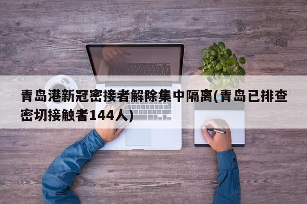 青岛港新冠密接者解除集中隔离(青岛已排查密切接触者144人)