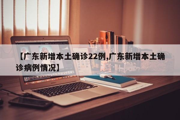 【广东新增本土确诊22例,广东新增本土确诊病例情况】