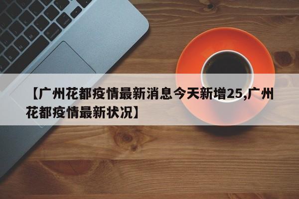 【广州花都疫情最新消息今天新增25,广州花都疫情最新状况】
