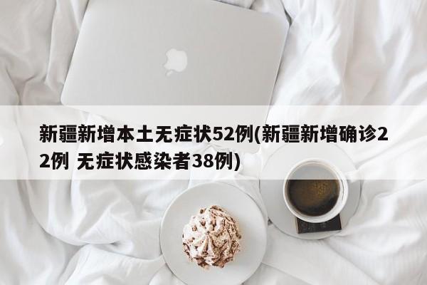新疆新增本土无症状52例(新疆新增确诊22例 无症状感染者38例)