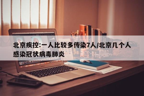 北京疾控:一人比较多传染7人/北京几个人感染冠状病毒肺炎