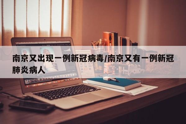 南京又出现一例新冠病毒/南京又有一例新冠肺炎病人