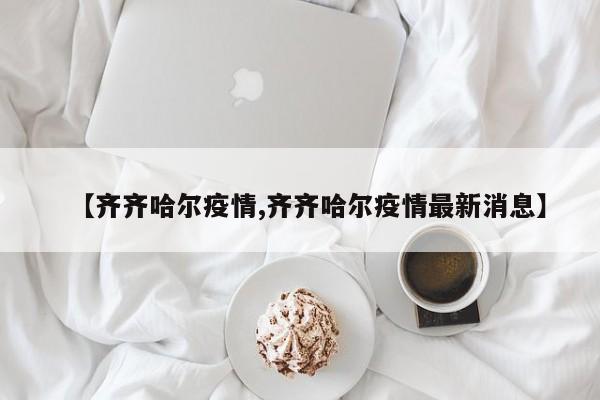 【齐齐哈尔疫情,齐齐哈尔疫情最新消息】