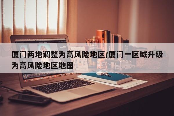 厦门两地调整为高风险地区/厦门一区域升级为高风险地区地图