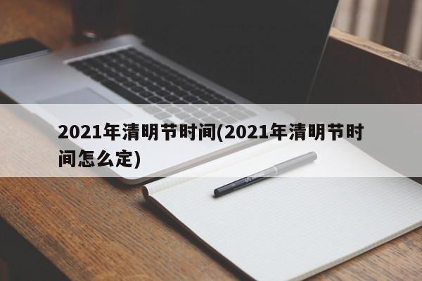 2021年清明节时间(2021年清明节时间怎么定)