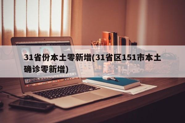 31省份本土零新增(31省区151市本土确诊零新增)