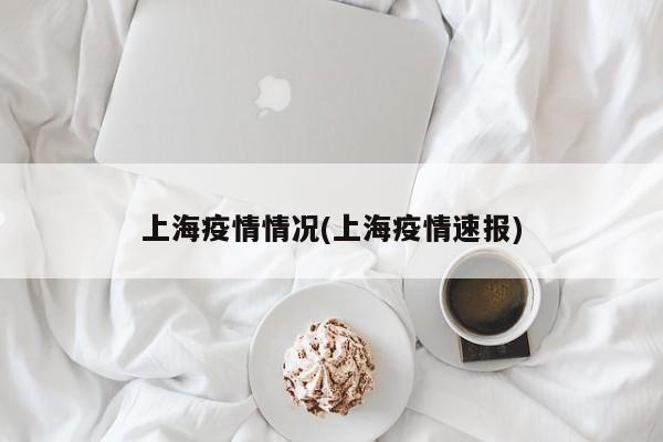 上海疫情情况(上海疫情速报)