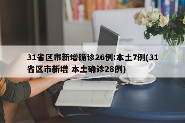 31省区市新增确诊26例:本土7例(31省区市新增 本土确诊28例)