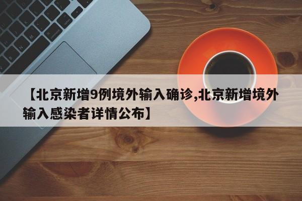 【北京新增9例境外输入确诊,北京新增境外输入感染者详情公布】