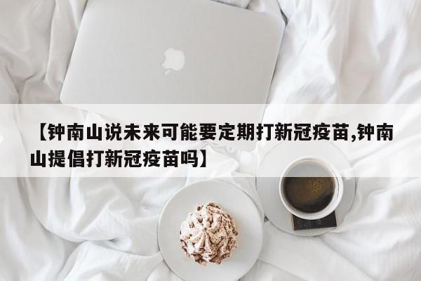 【钟南山说未来可能要定期打新冠疫苗,钟南山提倡打新冠疫苗吗】