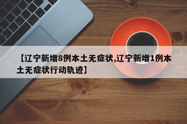 【辽宁新增8例本土无症状,辽宁新增1例本土无症状行动轨迹】